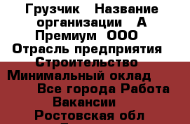 Грузчик › Название организации ­ А-Премиум, ООО › Отрасль предприятия ­ Строительство › Минимальный оклад ­ 25 000 - Все города Работа » Вакансии   . Ростовская обл.,Донецк г.